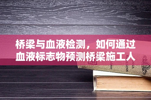 桥梁与血液检测，如何通过血液标志物预测桥梁施工人员的健康风险？