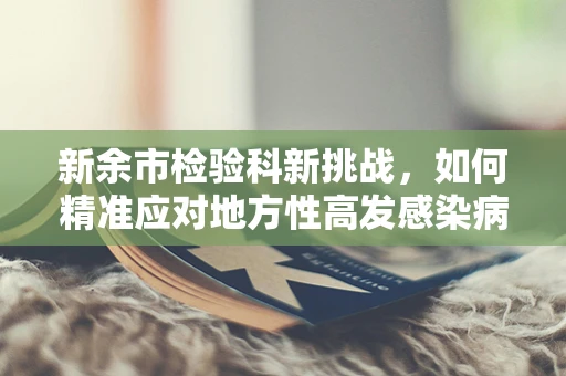 新余市检验科新挑战，如何精准应对地方性高发感染病的挑战？