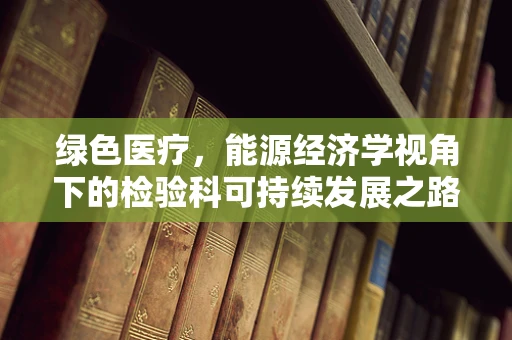 绿色医疗，能源经济学视角下的检验科可持续发展之路