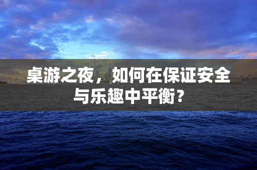 桌游之夜，如何在保证安全与乐趣中平衡？