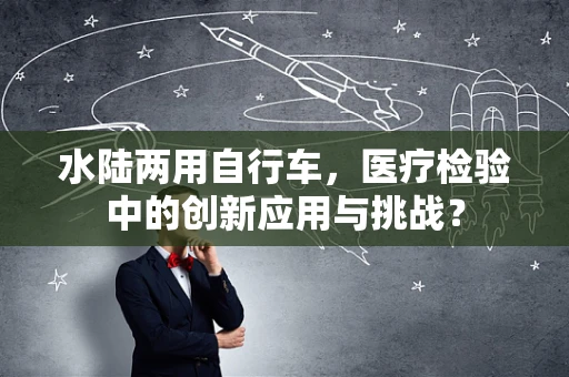 水陆两用自行车，医疗检验中的创新应用与挑战？