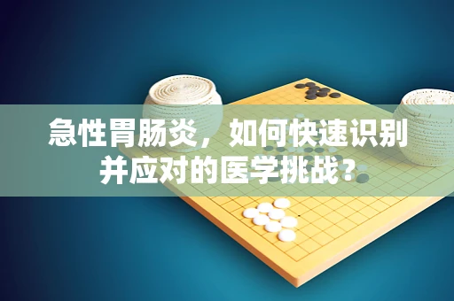 急性胃肠炎，如何快速识别并应对的医学挑战？