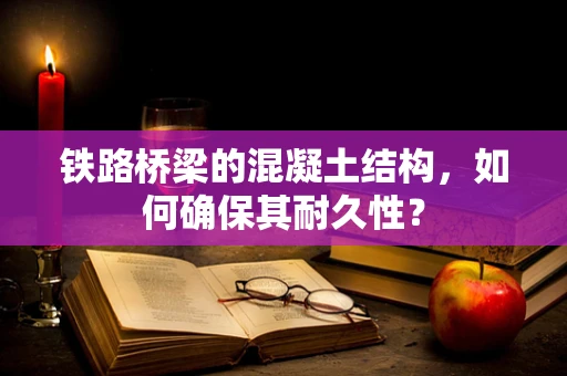 铁路桥梁的混凝土结构，如何确保其耐久性？