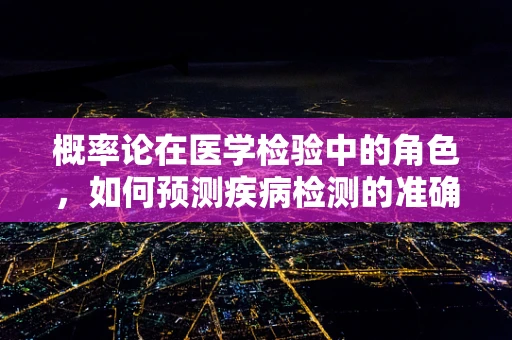 概率论在医学检验中的角色，如何预测疾病检测的准确性？