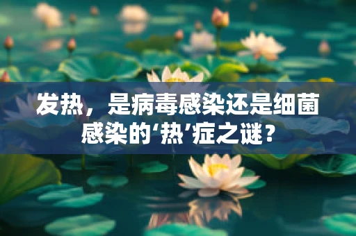 发热，是病毒感染还是细菌感染的‘热’症之谜？