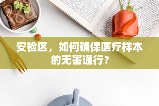 安检区，如何确保医疗样本的无害通行？