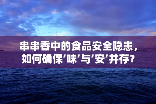 串串香中的食品安全隐患，如何确保‘味’与‘安’并存？