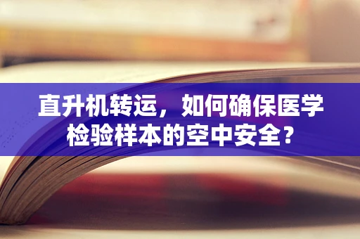 直升机转运，如何确保医学检验样本的空中安全？