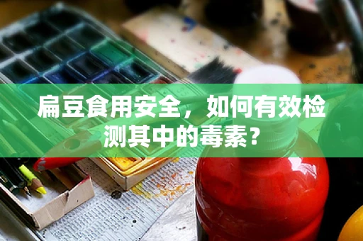 扁豆食用安全，如何有效检测其中的毒素？