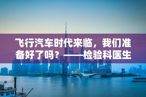 飞行汽车时代来临，我们准备好了吗？——检验科医生的视角