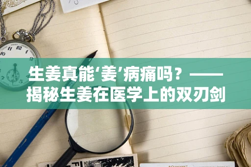 生姜真能‘姜’病痛吗？——揭秘生姜在医学上的双刃剑作用