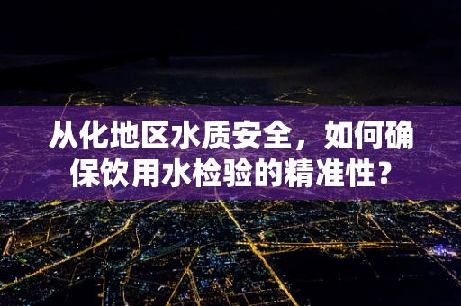 从化地区水质安全，如何确保饮用水检验的精准性？