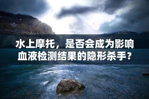 水上摩托，是否会成为影响血液检测结果的隐形杀手？