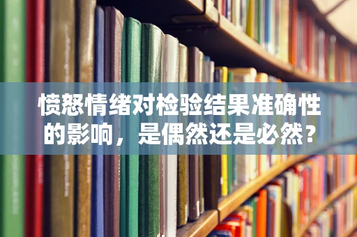 愤怒情绪对检验结果准确性的影响，是偶然还是必然？