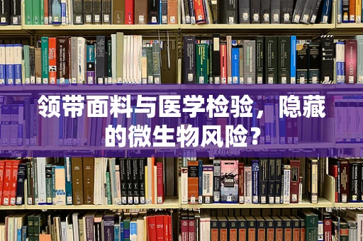 领带面料与医学检验，隐藏的微生物风险？