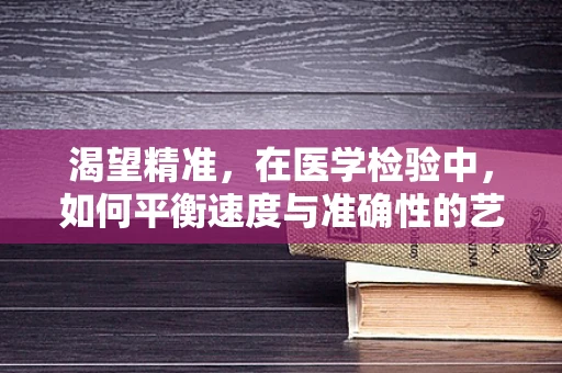 渴望精准，在医学检验中，如何平衡速度与准确性的艺术？