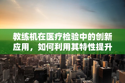 教练机在医疗检验中的创新应用，如何利用其特性提升样本处理效率？