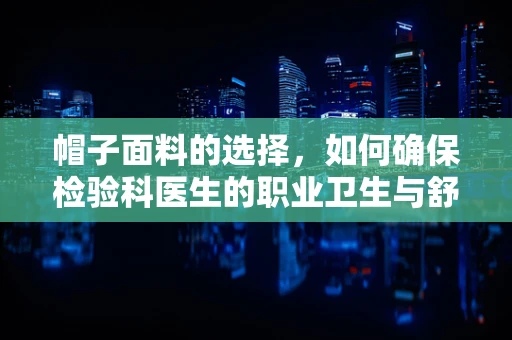 帽子面料的选择，如何确保检验科医生的职业卫生与舒适？