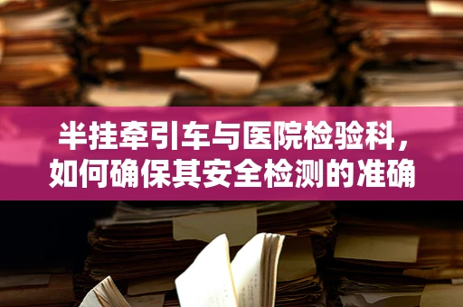 半挂牵引车与医院检验科，如何确保其安全检测的准确性？