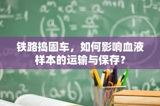 铁路捣固车，如何影响血液样本的运输与保存？