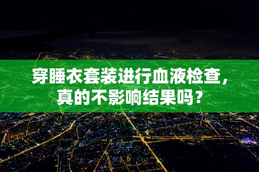 穿睡衣套装进行血液检查，真的不影响结果吗？