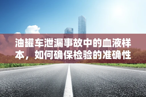 油罐车泄漏事故中的血液样本，如何确保检验的准确性与安全性？