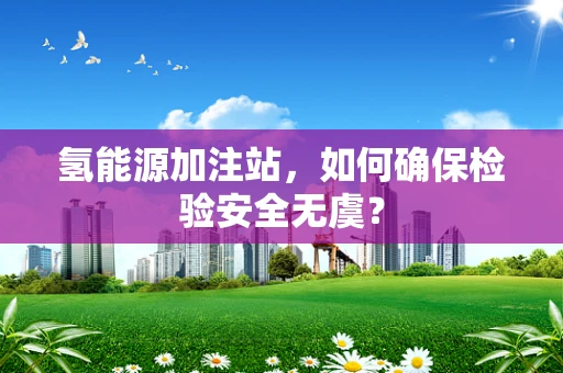 氢能源加注站，如何确保检验安全无虞？