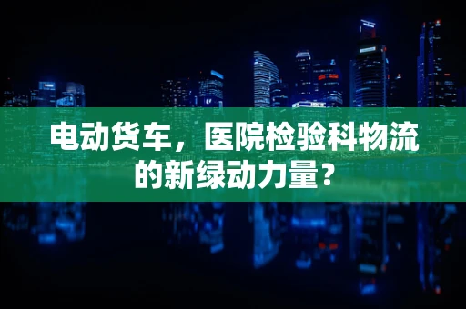 电动货车，医院检验科物流的新绿动力量？