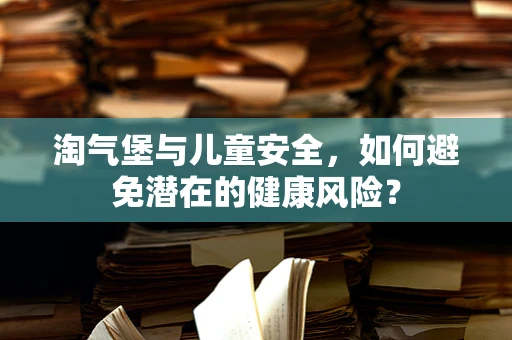 淘气堡与儿童安全，如何避免潜在的健康风险？