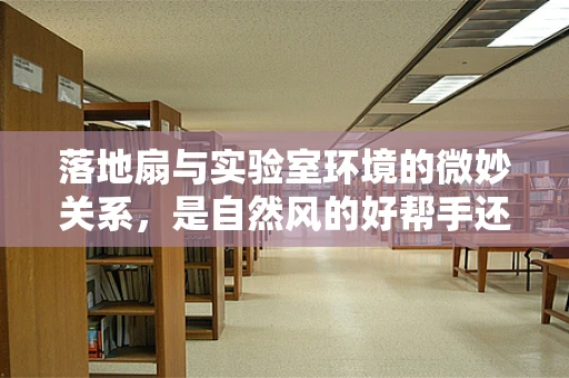 落地扇与实验室环境的微妙关系，是自然风的好帮手还是潜在污染源？