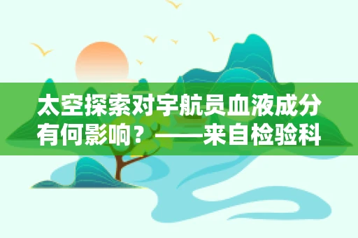 太空探索对宇航员血液成分有何影响？——来自检验科医生的视角