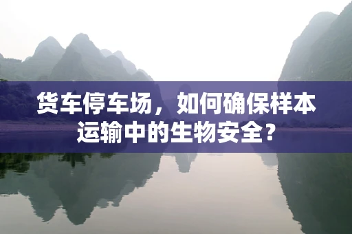 货车停车场，如何确保样本运输中的生物安全？