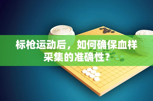 标枪运动后，如何确保血样采集的准确性？