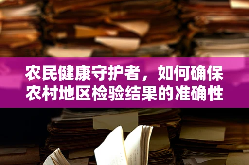 农民健康守护者，如何确保农村地区检验结果的准确性与及时性？