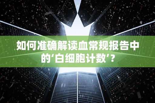 如何准确解读血常规报告中的‘白细胞计数’？