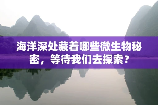 海洋深处藏着哪些微生物秘密，等待我们去探索？