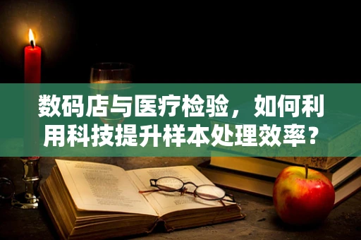 数码店与医疗检验，如何利用科技提升样本处理效率？