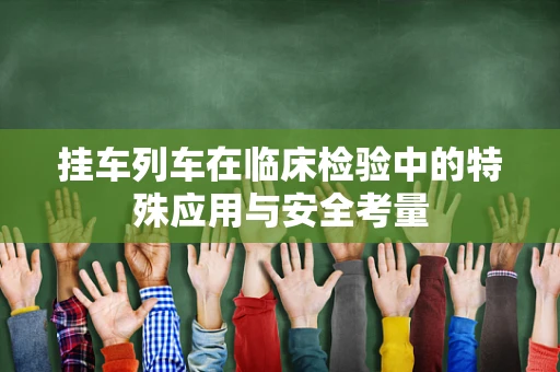 挂车列车在临床检验中的特殊应用与安全考量