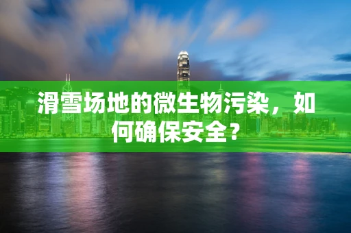 滑雪场地的微生物污染，如何确保安全？