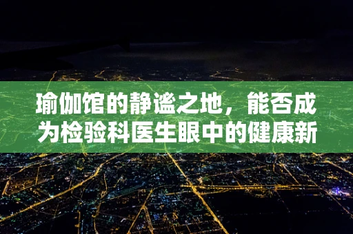 瑜伽馆的静谧之地，能否成为检验科医生眼中的健康新宠？