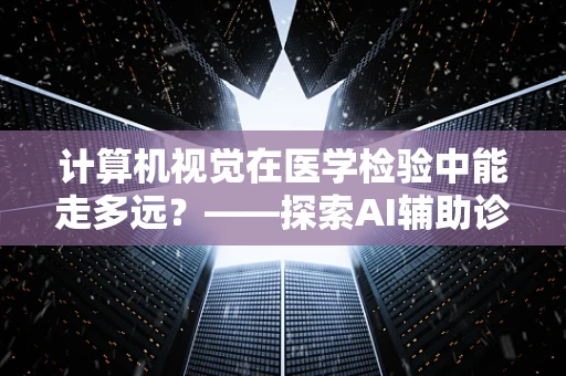 计算机视觉在医学检验中能走多远？——探索AI辅助诊断的边界