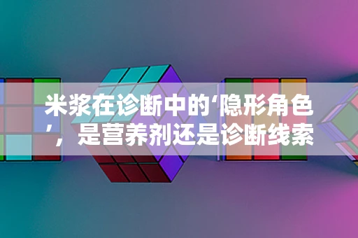 米浆在诊断中的‘隐形角色’，是营养剂还是诊断线索？