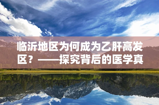 临沂地区为何成为乙肝高发区？——探究背后的医学真相