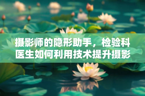 摄影师的隐形助手，检验科医生如何利用技术提升摄影质量？