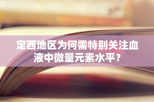 定西地区为何需特别关注血液中微量元素水平？