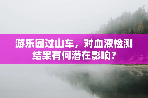 游乐园过山车，对血液检测结果有何潜在影响？