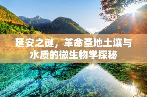 延安之谜，革命圣地土壤与水质的微生物学探秘