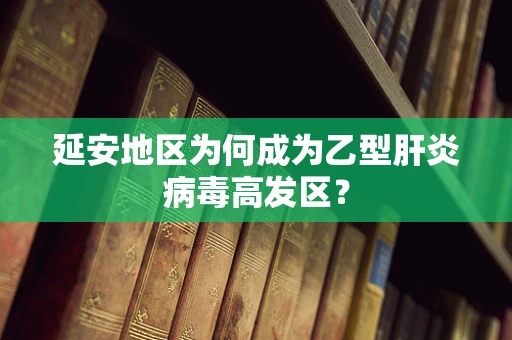 延安地区为何成为乙型肝炎病毒高发区？