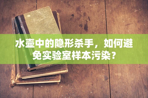 水壶中的隐形杀手，如何避免实验室样本污染？