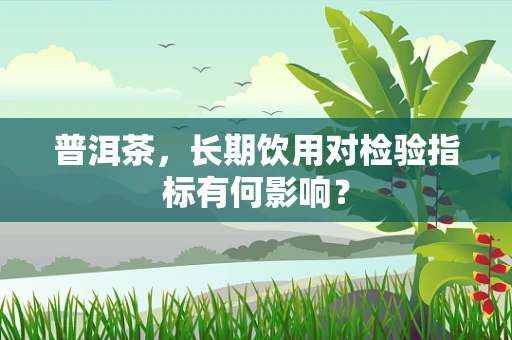 普洱茶，长期饮用对检验指标有何影响？